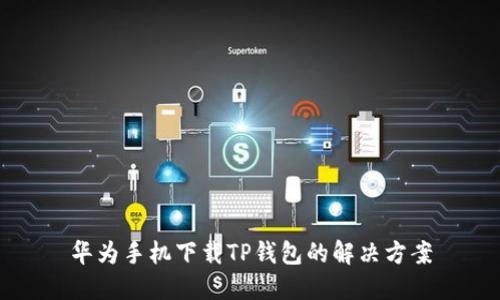 华为手机下载TP钱包的解决方案