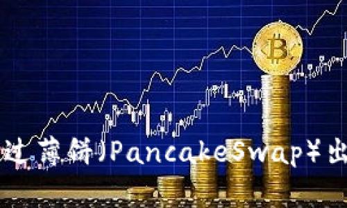 如何在TP钱包中通过薄饼（PancakeSwap）出售币种: 完整指南