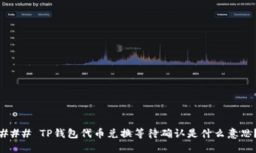 ### TP钱包代币兑换等待确认是什么意思？