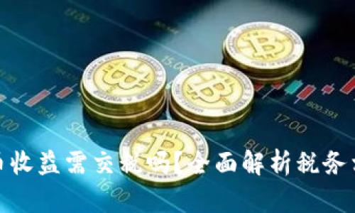 加密货币收益需交税吗？全面解析税务相关问题