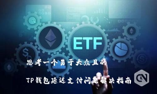 思考一个易于大众且的

TP钱包延迟支付问题解决指南