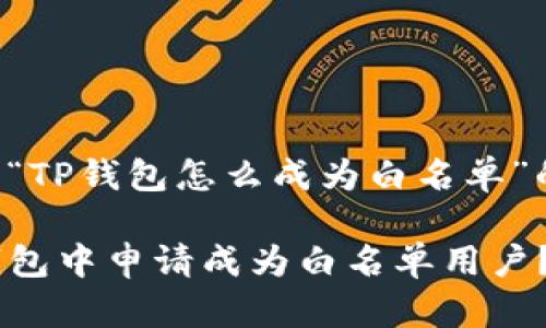 以下是关于“TP钱包怎么成为白名单”的内容框架。

如何在TP钱包中申请成为白名单用户？
