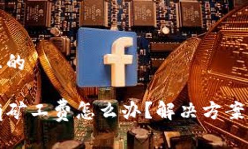 易于理解且的

TP钱包没有矿工费怎么办？解决方案与技巧详解