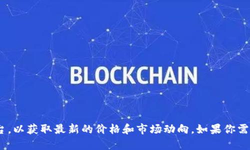 目前无法提供实时的加密货币价格信息。建议查看专业的金融网站或实时数字货币交易平台，以获取最新的价格和市场动向。如果你需要了解加密货币的相关知识或趋势，我可以提供相关的内容和信息。请告诉我你的具体需求！