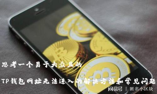 思考一个易于大众且的

TP钱包网址无法进入的解决方法和常见问题