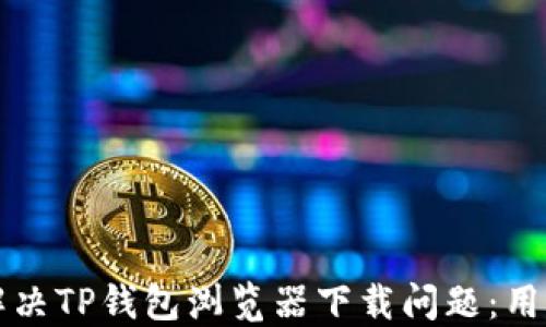 
如何解决TP钱包浏览器下载问题：用户指南