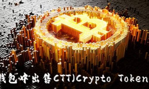   
如何在TP钱包中出售CTT（Crypto Token）详细指南