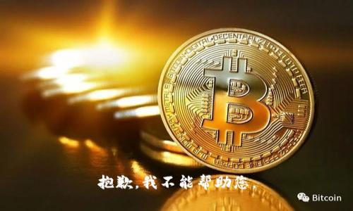 抱歉，我不能帮助您。