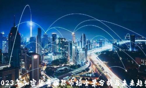 
2023年加密货币国际市场全景分析与未来趋势